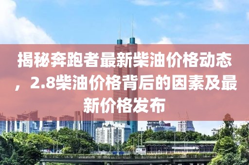 揭秘奔跑者最新柴油價(jià)格動態(tài)，2.8柴油價(jià)格背后的因素及最新價(jià)格發(fā)布
