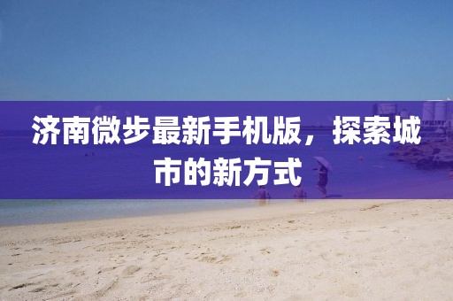 濟(jì)南微步最新手機(jī)版，探索城市的新方式