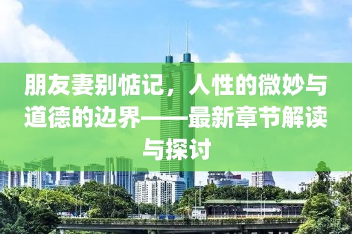朋友妻別惦記，人性的微妙與道德的邊界——最新章節(jié)解讀與探討