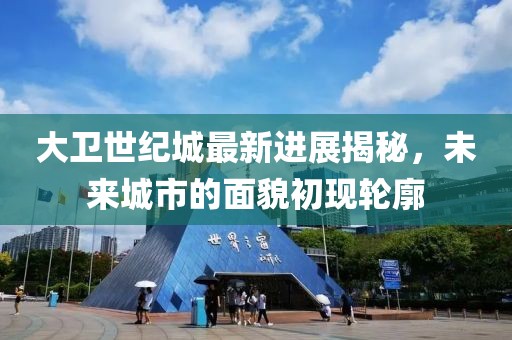 大衛(wèi)世紀(jì)城最新進(jìn)展揭秘，未來城市的面貌初現(xiàn)輪廓
