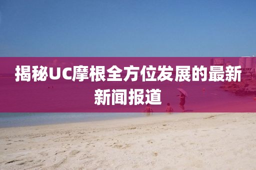 揭秘UC摩根全方位發(fā)展的最新新聞報道
