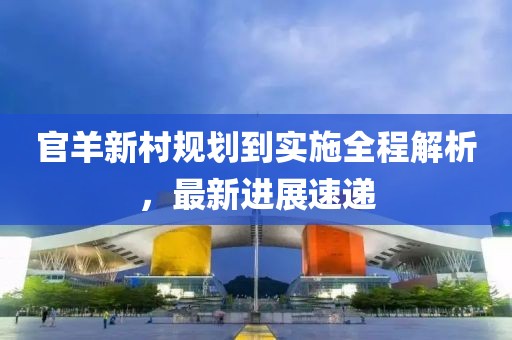 官羊新村規(guī)劃到實(shí)施全程解析，最新進(jìn)展速遞