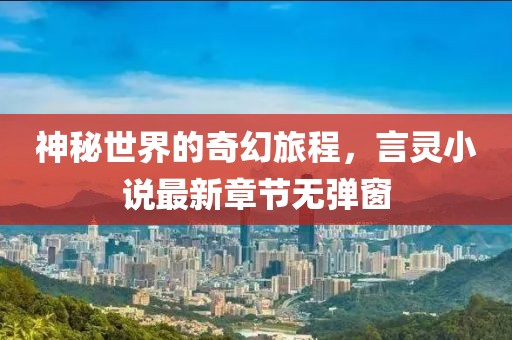 神秘世界的奇幻旅程，言靈小說最新章節(jié)無彈窗