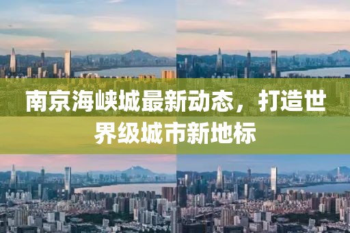 南京海峽城最新動(dòng)態(tài)，打造世界級城市新地標(biāo)