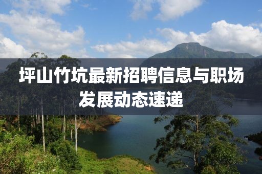 坪山竹坑最新招聘信息與職場發(fā)展動態(tài)速遞