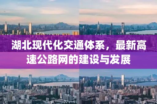 湖北現(xiàn)代化交通體系，最新高速公路網(wǎng)的建設與發(fā)展