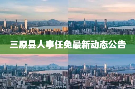 三原縣人事任免最新動態(tài)公告