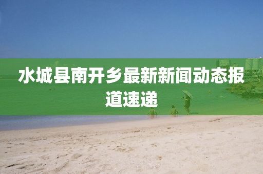 水城縣南開鄉(xiāng)最新新聞動(dòng)態(tài)報(bào)道速遞