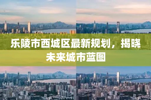 樂陵市西城區(qū)最新規(guī)劃，揭曉未來城市藍(lán)圖