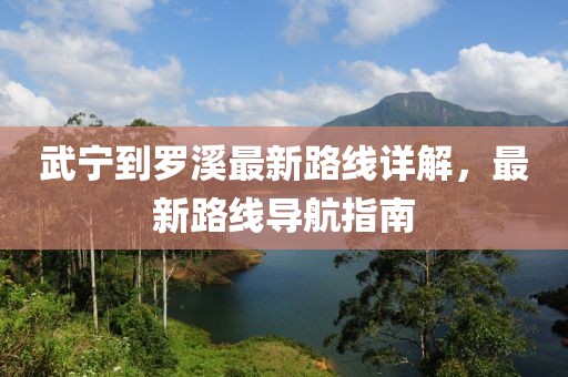 武寧到羅溪最新路線詳解，最新路線導(dǎo)航指南