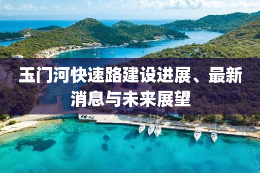 玉門河快速路建設(shè)進(jìn)展、最新消息與未來(lái)展望