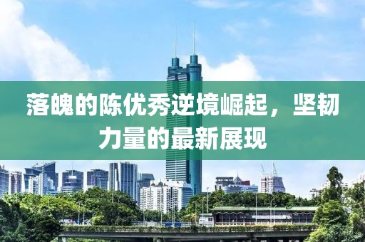 落魄的陳優(yōu)秀逆境崛起，堅韌力量的最新展現(xiàn)