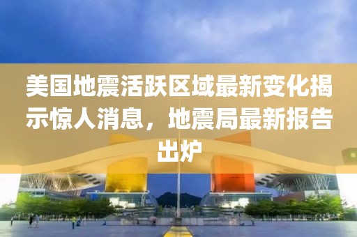 美國地震活躍區(qū)域最新變化揭示驚人消息，地震局最新報(bào)告出爐