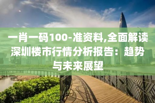 一肖一碼100-準(zhǔn)資料,全面解讀深圳樓市行情分析報(bào)告:趨勢(shì)與未來(lái)展望