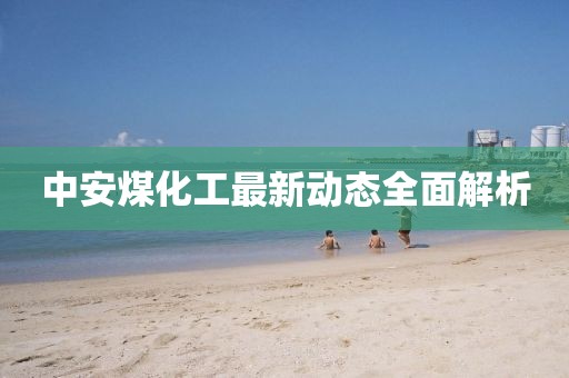 中安煤化工最新動(dòng)態(tài)全面解析