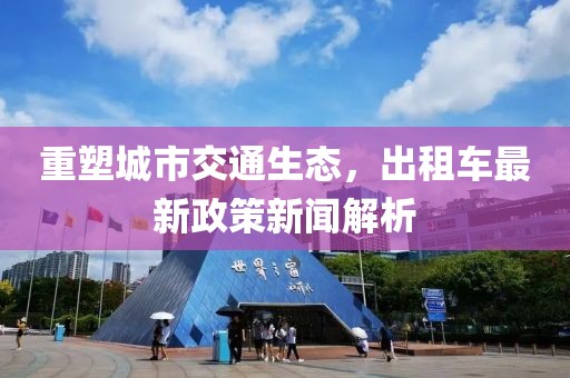 重塑城市交通生態(tài)，出租車最新政策新聞解析