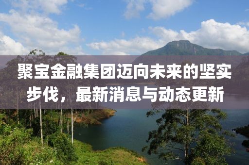 聚寶金融集團邁向未來的堅實步伐，最新消息與動態(tài)更新