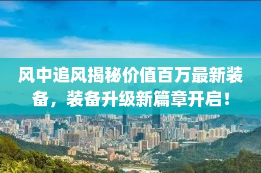 風中追風揭秘價值百萬最新裝備，裝備升級新篇章開啟！