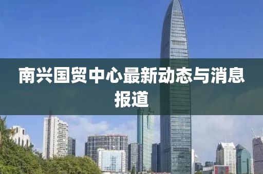南興國(guó)貿(mào)中心最新動(dòng)態(tài)與消息報(bào)道