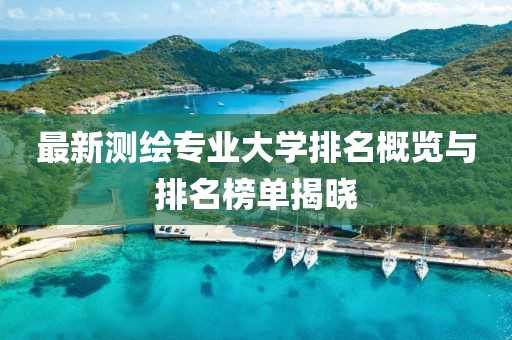 最新測繪專業(yè)大學(xué)排名概覽與排名榜單揭曉