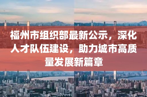 福州市組織部最新公示，深化人才隊伍建設，助力城市高質量發(fā)展新篇章