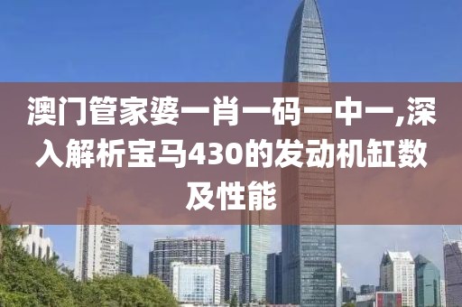 澳門(mén)管家婆一肖一碼一中一,深入解析寶馬430的發(fā)動(dòng)機(jī)缸數(shù)及性能