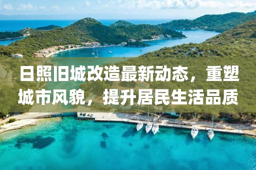 日照舊城改造最新動態(tài)，重塑城市風(fēng)貌，提升居民生活品質(zhì)