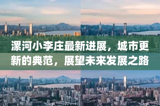 漯河小李莊最新進(jìn)展，城市更新的典范，展望未來(lái)發(fā)展之路