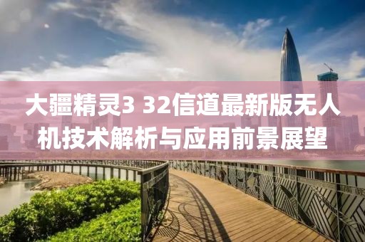 大疆精靈3 32信道最新版無人機技術(shù)解析與應用前景展望
