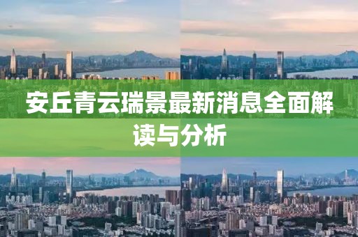 安丘青云瑞景最新消息全面解讀與分析