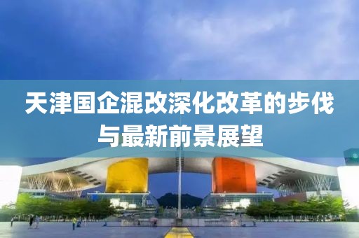天津國企混改深化改革的步伐與最新前景展望