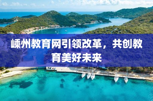 嵊州教育網(wǎng)引領(lǐng)改革，共創(chuàng)教育美好未來(lái)
