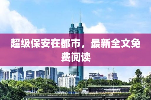 超級(jí)保安在都市，最新全文免費(fèi)閱讀