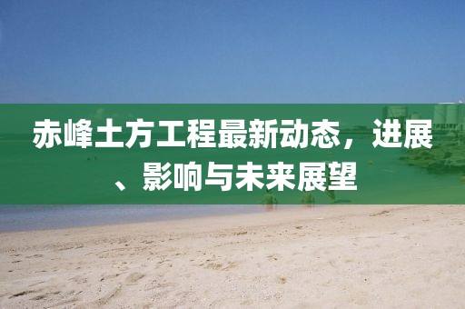 赤峰土方工程最新動(dòng)態(tài)，進(jìn)展、影響與未來(lái)展望