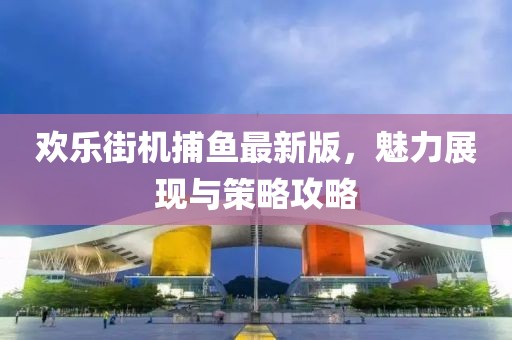歡樂街機捕魚最新版，魅力展現與策略攻略