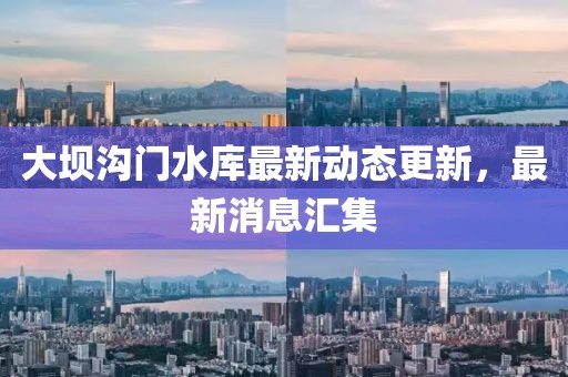 大壩溝門水庫最新動態(tài)更新，最新消息匯集