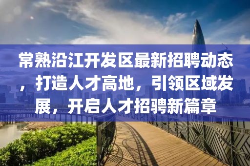 常熟沿江開發(fā)區(qū)最新招聘動(dòng)態(tài)，打造人才高地，引領(lǐng)區(qū)域發(fā)展，開啟人才招騁新篇章