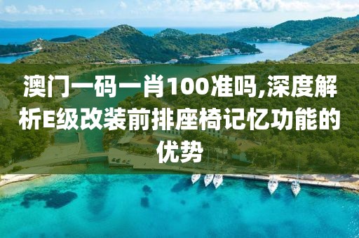 澳門一碼一肖100準嗎,深度解析E級改裝前排座椅記憶功能的優(yōu)勢