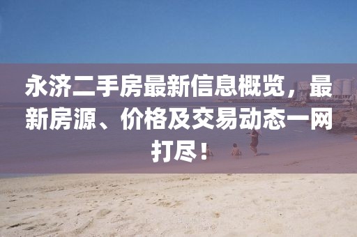 永濟(jì)二手房最新信息概覽，最新房源、價(jià)格及交易動(dòng)態(tài)一網(wǎng)打盡！