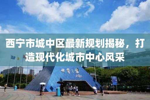 西寧市城中區(qū)最新規(guī)劃揭秘，打造現(xiàn)代化城市中心風(fēng)采