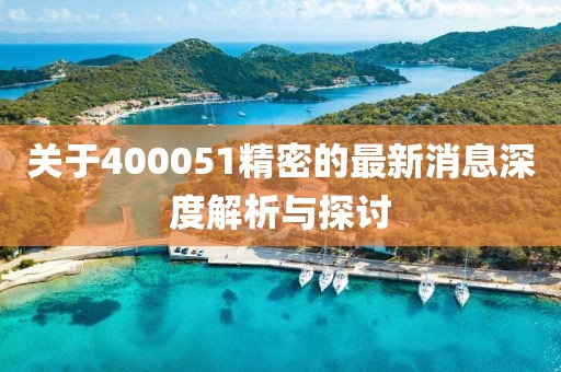 關(guān)于400051精密的最新消息深度解析與探討