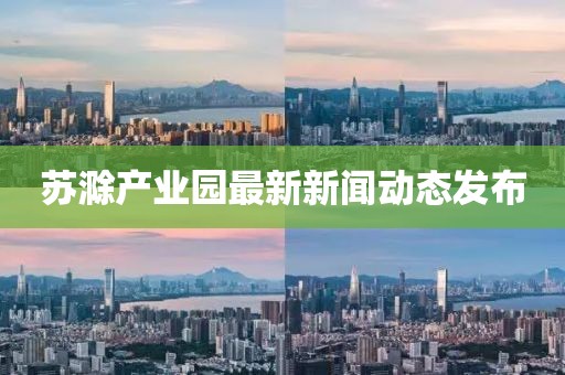 蘇滁產(chǎn)業(yè)園最新新聞動態(tài)發(fā)布