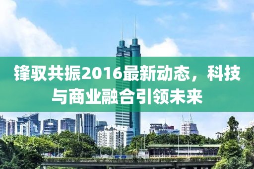 鋒馭共振2016最新動態(tài)，科技與商業(yè)融合引領未來