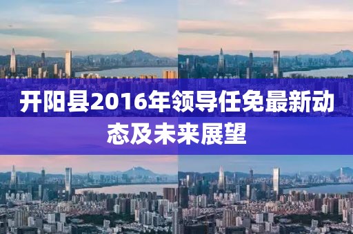 開陽(yáng)縣2016年領(lǐng)導(dǎo)任免最新動(dòng)態(tài)及未來(lái)展望