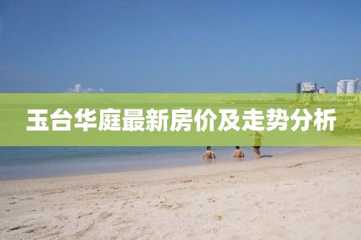 玉臺(tái)華庭最新房?jī)r(jià)及走勢(shì)分析