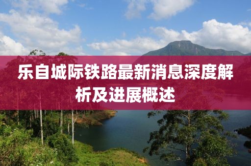 樂自城際鐵路最新消息深度解析及進(jìn)展概述