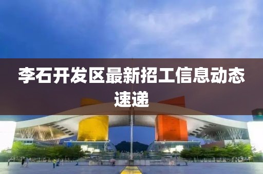 李石開(kāi)發(fā)區(qū)最新招工信息動(dòng)態(tài)速遞