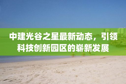中建光谷之星最新動態(tài)，引領(lǐng)科技創(chuàng)新園區(qū)的嶄新發(fā)展