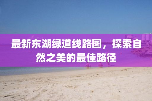 最新東湖綠道線路圖，探索自然之美的最佳路徑