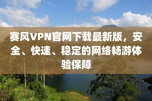 賽風VPN官網(wǎng)下載最新版，安全、快速、穩(wěn)定的網(wǎng)絡(luò)暢游體驗保障
